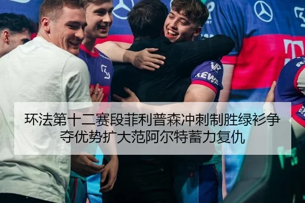 环法第十二赛段菲利普森冲刺制胜绿衫争夺优势扩大范阿尔特蓄力复仇