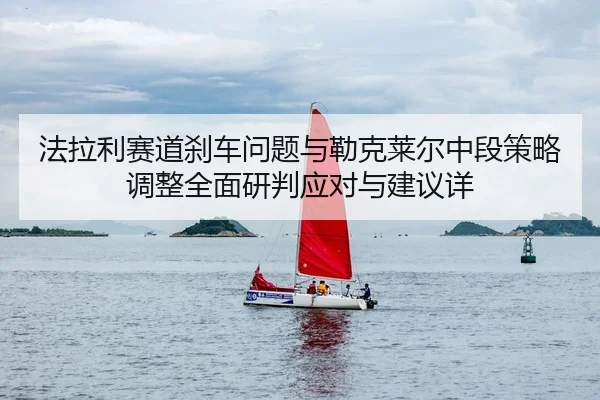 法拉利赛道刹车问题与勒克莱尔中段策略调整全面研判应对与建议详